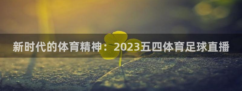 新时代的体育精神：2023五四体育足球直播